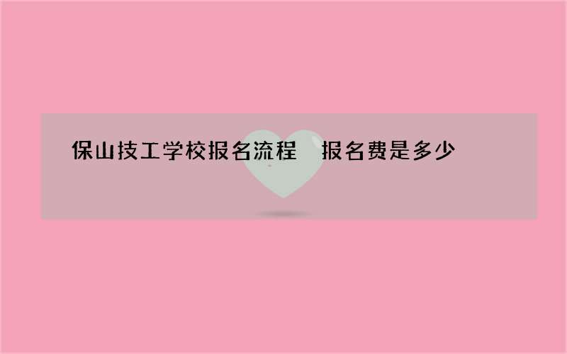 保山技工学校报名流程 报名费是多少